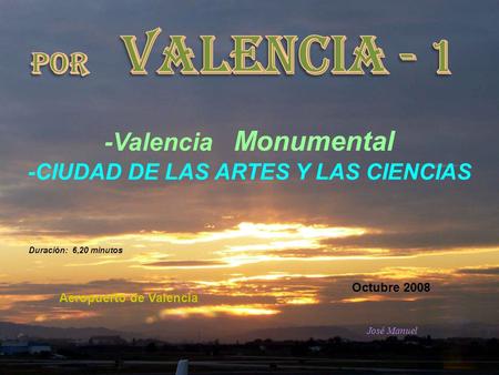 -Valencia Monumental -CIUDAD DE LAS ARTES Y LAS CIENCIAS Octubre 2008 Duración: 6,20 minutos Aeropuerto de Valencia José Manuel...