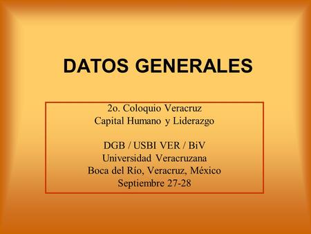 DATOS GENERALES 2o. Coloquio Veracruz Capital Humano y Liderazgo DGB / USBI VER / BiV Universidad Veracruzana Boca del Río, Veracruz, México Septiembre.
