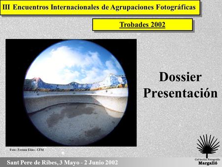 Dossier Presentación Trobades 2002 Sant Pere de Ribes, 3 Mayo - 2 Junio 2002 III Encuentros Internacionales de Agrupaciones Fotográficas Foto: Fernan.