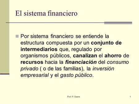 El sistema financiero Por sistema financiero se entiende la estructura compuesta por un conjunto de intermediarios que, regulado por organismos públicos,