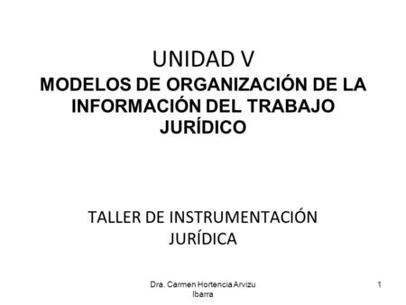 UNIDAD V MODELOS DE ORGANIZACIÓN DE LA INFORMACIÓN DEL TRABAJO JURÍDICO TALLER DE INSTRUMENTACIÓN JURÍDICA 1Dra. Carmen Hortencia Arvizu Ibarra.