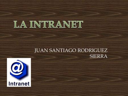 JUAN SANTIAGO RODRIGUEZ SIERRA.  Dar a entender que significa el término intranet.  Comprender cuales son las ventajas de la intranet.  Reconocer para.