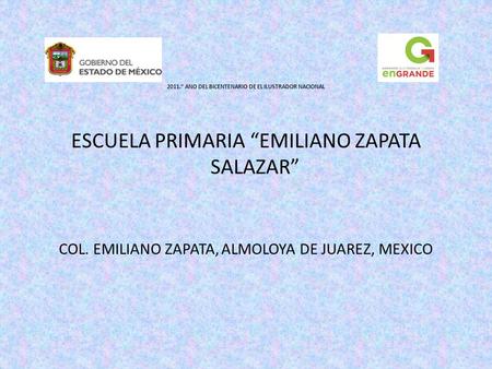 2011.” ANO DEL BICENTENARIO DE EL ILUSTRADOR NACIONAL ESCUELA PRIMARIA “EMILIANO ZAPATA SALAZAR” COL. EMILIANO ZAPATA, ALMOLOYA DE JUAREZ, MEXICO.