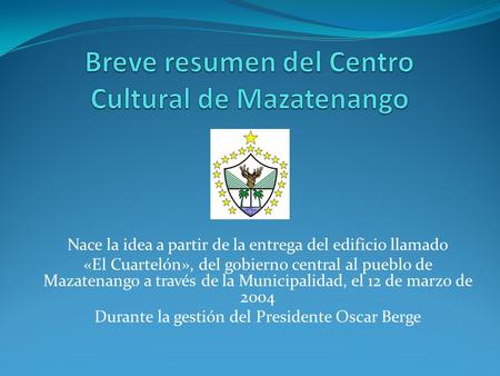 Nace la idea a partir de la entrega del edificio llamado «El Cuartelón», del gobierno central al pueblo de Mazatenango a través de la Municipalidad, el.