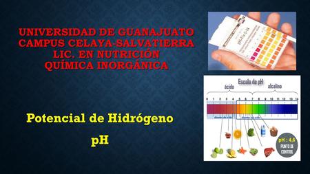 UNIVERSIDAD DE GUANAJUATO CAMPUS CELAYA-SALVATIERRA LIC. EN NUTRICIÓN QUÍMICA INORGÁNICA Potencial de Hidrógeno pH.