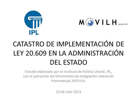 CATASTRO DE IMPLEMENTACIÓN DE LEY 20.609 EN LA ADMINISTRACIÓN DEL ESTADO Estudio elaborado por el Instituto de Política Liberal, IPL, con el patrocinio.