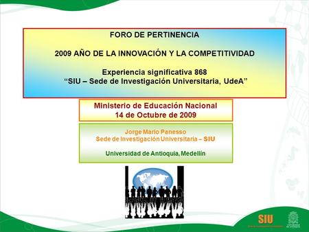 FORO DE PERTINENCIA 2009 AÑO DE LA INNOVACIÓN Y LA COMPETITIVIDAD Experiencia significativa 868 “SIU – Sede de Investigación Universitaria, UdeA” Ministerio.
