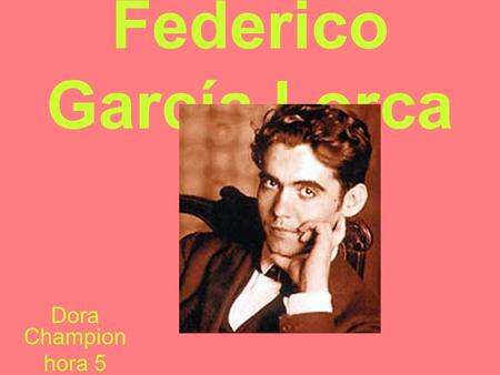 Federico García Lorca Dora Champion hora 5. Nació el 5 de junio, 1898. Nació en Granada, España. Se murió en el 19 de agosto, 1936. Se murió en Granada,