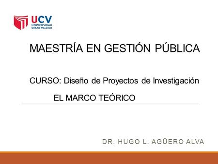 MAESTRÍA EN GESTIÓN PÚBLICA CURSO: Diseño de Proyectos de Investigación EL MARCO TEÓRICO Dr. Hugo L. Agüero Alva.