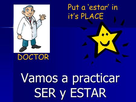 Vamos a practicar SER y ESTAR DOCTOR Put a ‘estar’ in it’s PLACE.