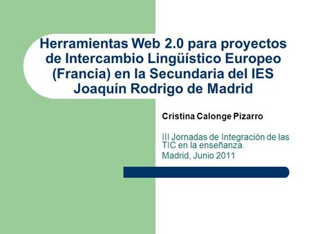 Herramientas Web 2.0 para proyectos de Intercambio Lingüístico Europeo (Francia) en la Secundaria del IES Joaquín Rodrigo de Madrid Cristina Calonge Pizarro.