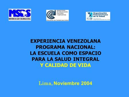 EXPERIENCIA VENEZOLANA PROGRAMA NACIONAL: LA ESCUELA COMO ESPACIO PARA LA SALUD INTEGRAL Y CALIDAD DE VIDA Lima, Noviembre 2004.