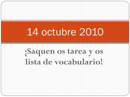 ¡Saquen os tarea y os lista de vocabulario! 14 octubre 2010.