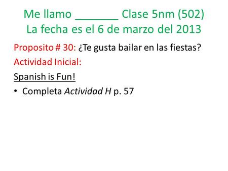 Me llamo _______ Clase 5nm (502) La fecha es el 6 de marzo del 2013 Proposito # 30: ¿Te gusta bailar en las fiestas? Actividad Inicial: Spanish is Fun!