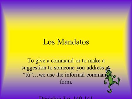 Los Mandatos To give a command or to make a suggestion to someone you address as “tú”…we use the informal command form. Descubre 3 p. 140-141.