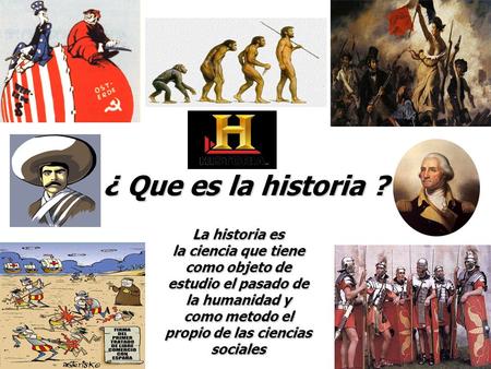 ¿ Que es la historia ? La historia es la ciencia que tiene como objeto de estudio el pasado de la humanidad y como metodo el propio de las ciencias sociales.