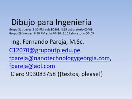 Dibujo para Ingeniería Grupo 31 Jueves 6:30 PM aula B0303, 8:15 Laboratorio C0409 Grupo 29 Viernes 6:30 PM aula A0410, 8:15 Laboratorio C0409 Ing. Fernando.