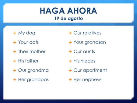 HAGA AHORA 19 de agosto  My dog  Your cats  Their mother  His father  Our grandma  Her grandpas  Our relatives  Your grandson  Our aunts  His.