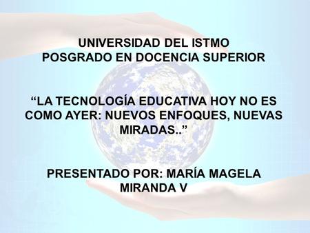 UNIVERSIDAD DEL ISTMO POSGRADO EN DOCENCIA SUPERIOR “LA TECNOLOGÍA EDUCATIVA HOY NO ES COMO AYER: NUEVOS ENFOQUES, NUEVAS MIRADAS..” PRESENTADO POR: MARÍA.