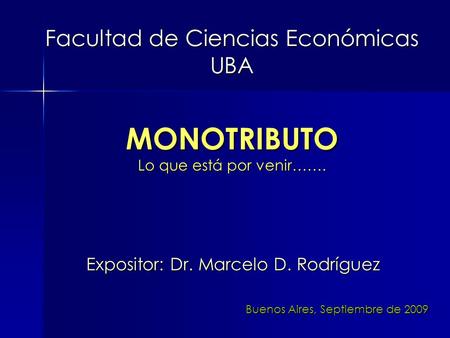 Facultad de Ciencias Económicas UBA Expositor: Dr. Marcelo D. Rodríguez MONOTRIBUTO Lo que está por venir……. Buenos Aires, Septiembre de 2009.