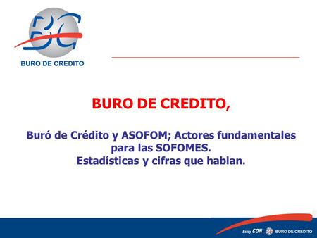 BURO DE CREDITO, Buró de Crédito y ASOFOM; Actores fundamentales para las SOFOMES. Estadísticas y cifras que hablan. 1 1.