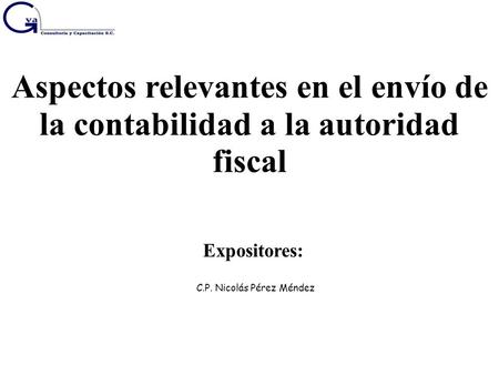 Aspectos relevantes en el envío de la contabilidad a la autoridad fiscal Expositores: C.P. Nicolás Pérez Méndez.