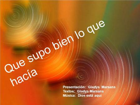 Que supo bien lo que hacía Presentación: Gladys Marsans Textos: Gladys Marsans Música: Dios está aquí.