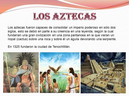 LOS AZTECAS Los aztecas fueron capaces de consolidar un imperio poderoso en sólo dos siglos, esto se debió en parte a su creencia en una leyenda, según.