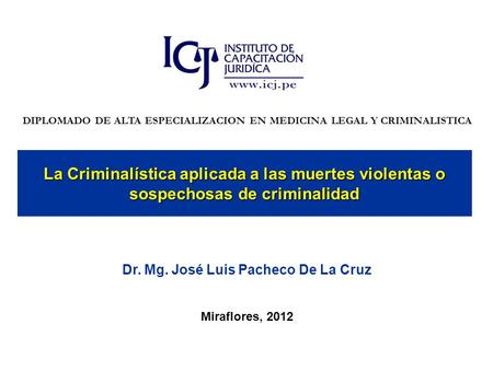 La Criminalística aplicada a las muertes violentas o sospechosas de criminalidad Abril, 2010 Dr. Mg. José Luis Pacheco De La Cruz Miraflores, 2012 DIPLOMADO.