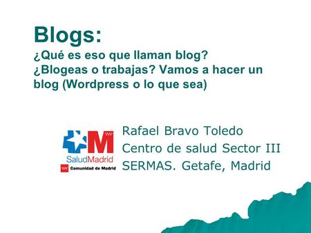 Blogs: ¿Qué es eso que llaman blog? ¿Blogeas o trabajas? Vamos a hacer un blog (Wordpress o lo que sea) Rafael Bravo Toledo Centro de salud Sector III.