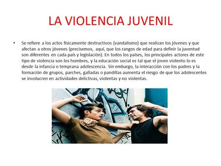 LA VIOLENCIA JUVENIL Se refiere a los actos físicamente destructivos (vandalismo) que realizan los jóvenes y que afectan a otros jóvenes (precisemos, aquí,