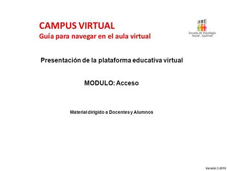 CAMPUS VIRTUAL Gu í a para navegar en el aula virtual Presentación de la plataforma educativa virtual MODULO: Acceso Material dirigido a Docentes y Alumnos.