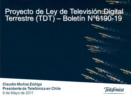 Claudio Muñoz Zúñiga Presidente de Telefónica en Chile 9 de Mayo de 2011 Proyecto de Ley de Televisión Digital Terrestre (TDT) – Boletín N°6190-19.