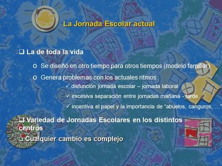 La Jornada Escolar actual  Cualquier cambio es complejo  La de toda la vida o Se diseñó en otro tiempo para otros tiempos (modelo familiar) o Genera.