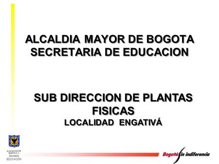 ALCALDIA MAYOR BOGOTÁ D. C. Secretaria EDUCACIÓN SUB DIRECCION DE PLANTAS FISICAS LOCALIDAD ENGATIVÁ SUB DIRECCION DE PLANTAS FISICAS LOCALIDAD ENGATIVÁ.