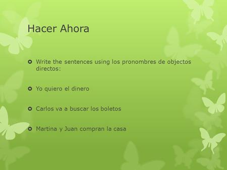 Hacer Ahora  Write the sentences using los pronombres de objectos directos:  Yo quiero el dinero  Carlos va a buscar los boletos  Martina y Juan compran.
