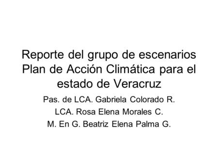 Reporte del grupo de escenarios Plan de Acción Climática para el estado de Veracruz Pas. de LCA. Gabriela Colorado R. LCA. Rosa Elena Morales C. M. En.