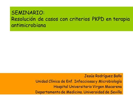 SEMINARIO: Resolución de casos con criterios PKPD en terapia antimicrobiana Jesús Rodríguez Baño Unidad Clínica de Enf. Infecciosas y Microbiología Hospital.