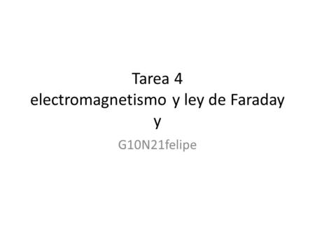 Tarea 4 electromagnetismo y ley de Faraday y G10N21felipe.