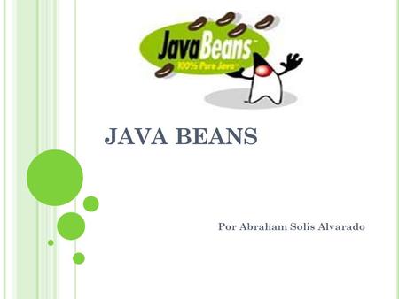JAVA BEANS Por Abraham Solís Alvarado. JAVA BEANS Son un modelo de componentes creado por Sun Microsystems para la construcción de aplicaciones en Java.