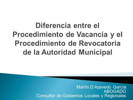 Diferencia entre el Procedimiento de Vacancia y el Procedimiento de Revocatoria de la Autoridad Municipal Martín D’Azevedo García ABOGADO Consultor de.