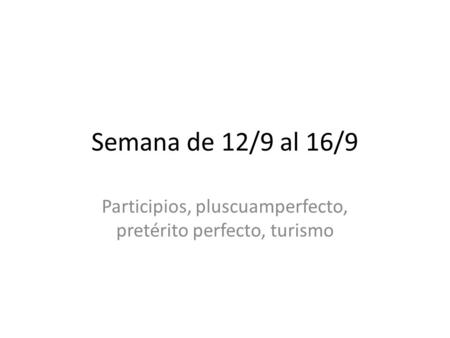 Semana de 12/9 al 16/9 Participios, pluscuamperfecto, pretérito perfecto, turismo.