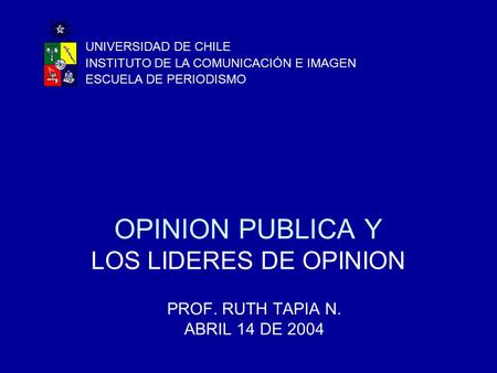 OPINION PUBLICA Y LOS LIDERES DE OPINION PROF. RUTH TAPIA N. ABRIL 14 DE 2004 UNIVERSIDAD DE CHILE INSTITUTO DE LA COMUNICACIÓN E IMAGEN ESCUELA DE PERIODISMO.