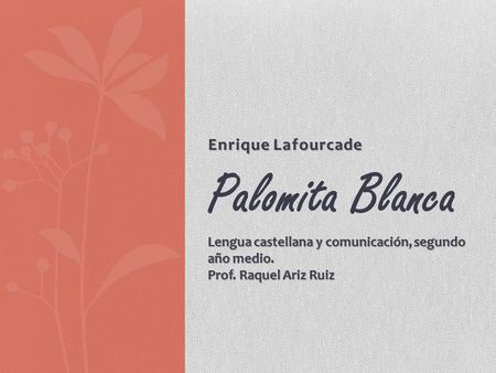 Enrique Lafourcade Palomita Blanca Lengua castellana y comunicación, segundo año medio. Prof. Raquel Ariz Ruiz.