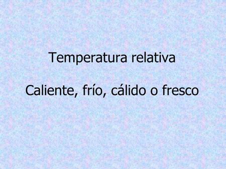 Temperatura relativa Caliente, frío, cálido o fresco.