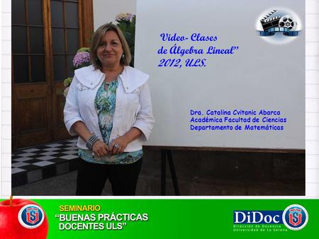 Dra. Catalina Cvitanic Abarca “ Video- Clases de Álgebra Lineal” 2012, ULS. Dra. Catalina Cvitanic Abarca Académica Facultad de Ciencias Departamento de.