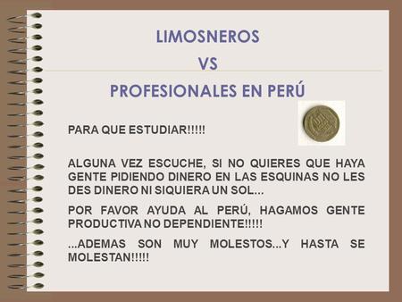 PARA QUE ESTUDIAR!!!!! ALGUNA VEZ ESCUCHE, SI NO QUIERES QUE HAYA GENTE PIDIENDO DINERO EN LAS ESQUINAS NO LES DES DINERO NI SIQUIERA UN SOL... POR FAVOR.