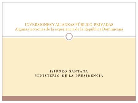 ISIDORO SANTANA MINISTERIO DE LA PRESIDENCIA INVERSIONES Y ALIANZAS PÚBLICO-PRIVADAS Algunas lecciones de la experiencia de la República Dominicana.