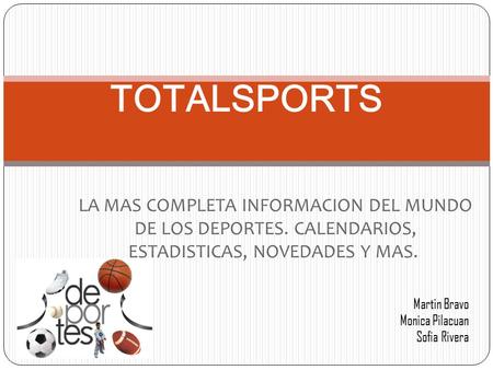 LA MAS COMPLETA INFORMACION DEL MUNDO DE LOS DEPORTES. CALENDARIOS, ESTADISTICAS, NOVEDADES Y MAS. TOTALSPORTS Martin Bravo Monica Pilacuan Sofia Rivera.
