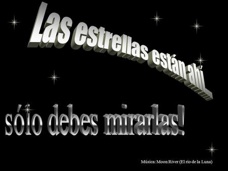 Música: Moon River (El rio de la Luna) Si lloras por haber perdido el Sol... Las lágrimas no te dejarán ver LAS ESTRELLAS Rabindranath Tagore.